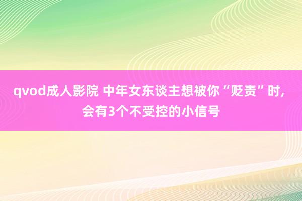 qvod成人影院 中年女东谈主想被你“贬责”时, 会有3个不受控的小信号