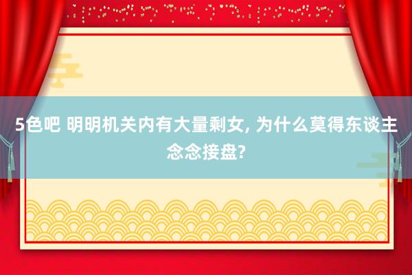5色吧 明明机关内有大量剩女, 为什么莫得东谈主念念接盘?