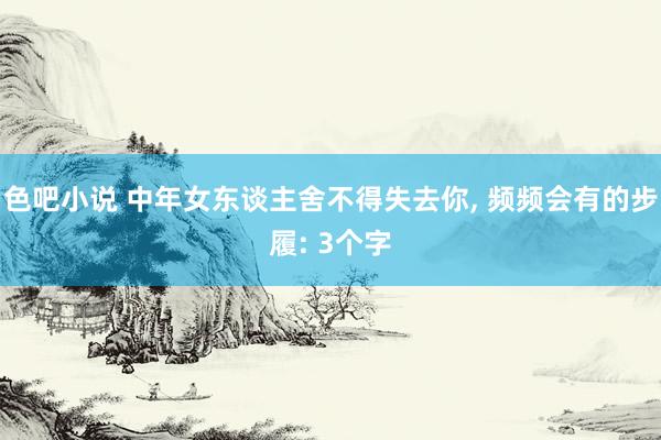 色吧小说 中年女东谈主舍不得失去你, 频频会有的步履: 3个字