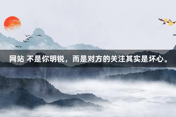网站 不是你明锐,而是对方的关注其实是坏心。