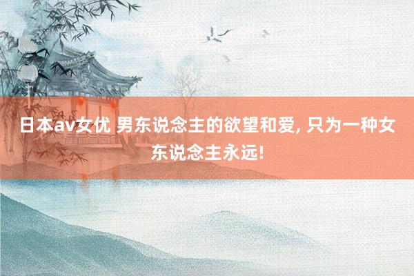 日本av女优 男东说念主的欲望和爱, 只为一种女东说念主永远!