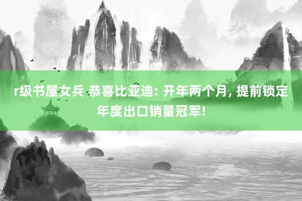 r级书屋女兵 恭喜比亚迪: 开年两个月, 提前锁定年度出口销量冠军!