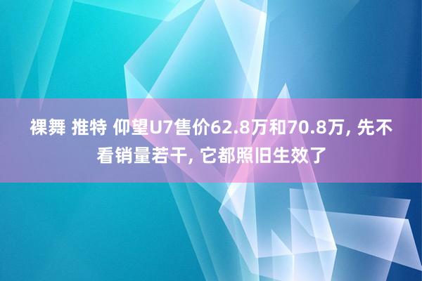 裸舞 推特 仰望U7售价62.8万和70.8万, 先不看销量若干, 它都照旧生效了