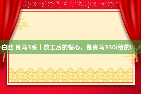 白丝 良马3系|放工后的惬心,是良马330i给的❗️