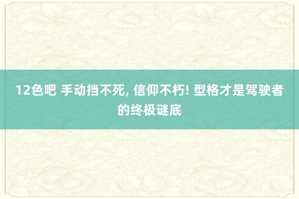 12色吧 手动挡不死, 信仰不朽! 型格才是驾驶者的终极谜底