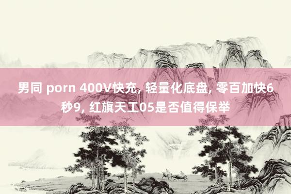 男同 porn 400V快充, 轻量化底盘, 零百加快6秒9, 红旗天工05是否值得保举