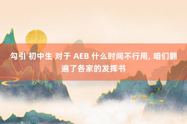 勾引 初中生 对于 AEB 什么时间不行用, 咱们翻遍了各家的发挥书