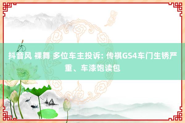 抖音风 裸舞 多位车主投诉: 传祺GS4车门生锈严重、车漆饱读包