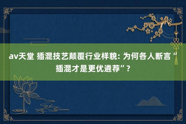 av天堂 插混技艺颠覆行业样貌: 为何各人断言“插混才是更优遴荐”?