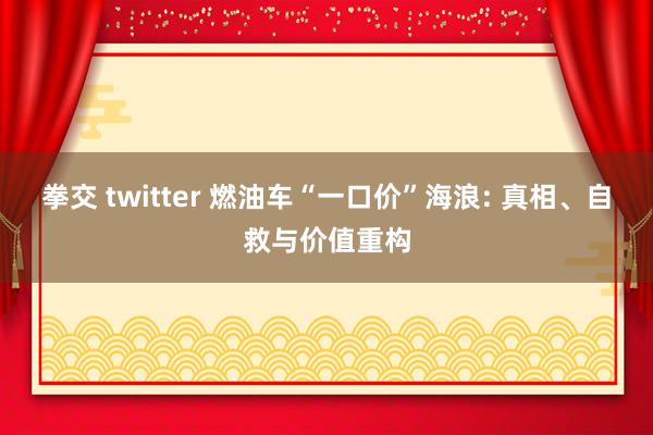拳交 twitter 燃油车“一口价”海浪: 真相、自救与价值重构