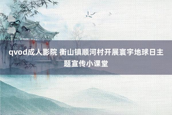 qvod成人影院 衡山镇顺河村开展寰宇地球日主题宣传小课堂