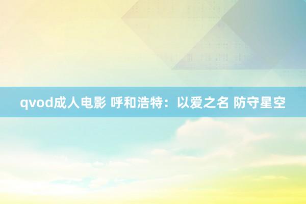 qvod成人电影 呼和浩特：以爱之名 防守星空