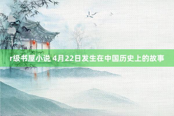 r级书屋小说 4月22日发生在中国历史上的故事