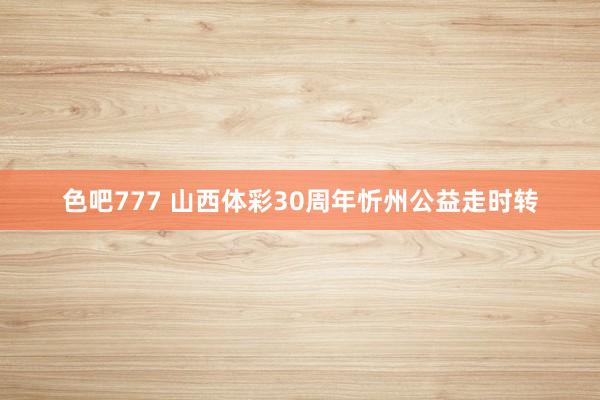 色吧777 山西体彩30周年忻州公益走时转