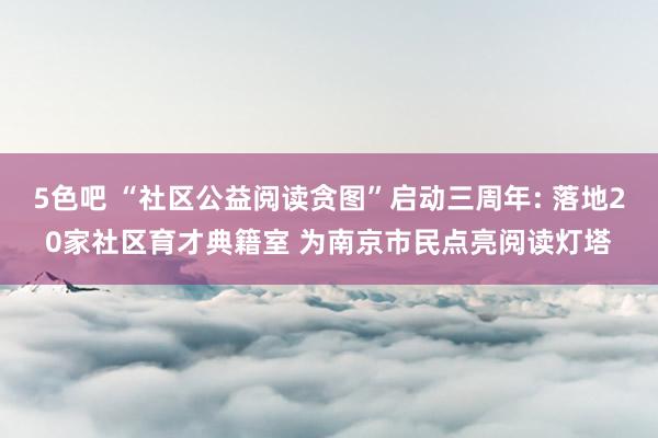 5色吧 “社区公益阅读贪图”启动三周年: 落地20家社区育才典籍室 为南京市民点亮阅读灯塔