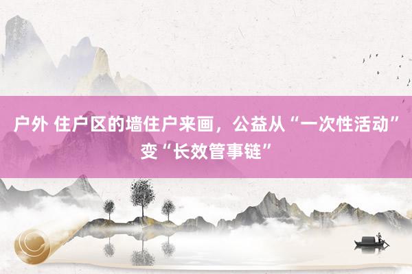 户外 住户区的墙住户来画，公益从“一次性活动”变“长效管事链”