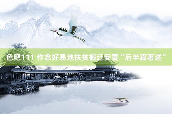 色吧111 作念好易地扶贫搬迁安置“后半篇著述”