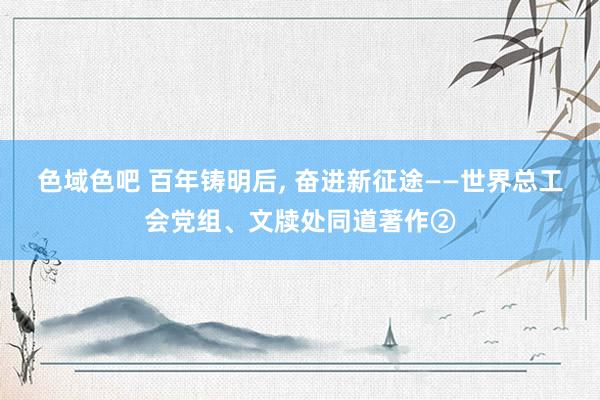 色域色吧 百年铸明后, 奋进新征途——世界总工会党组、文牍处同道著作②