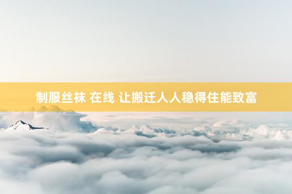 制服丝袜 在线 让搬迁人人稳得住能致富
