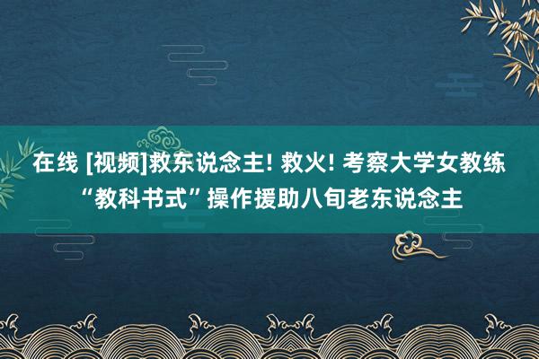 在线 [视频]救东说念主! 救火! 考察大学女教练“教科书式”操作援助八旬老东说念主