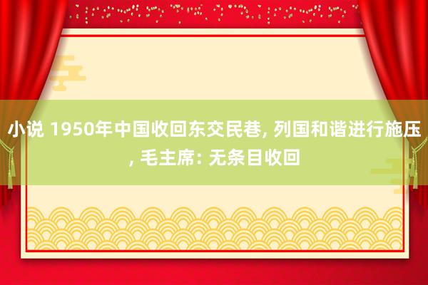 小说 1950年中国收回东交民巷, 列国和谐进行施压, 毛主席: 无条目收回
