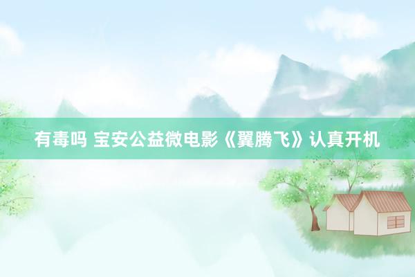 有毒吗 宝安公益微电影《翼腾飞》认真开机
