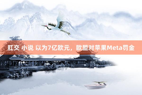 肛交 小说 以为7亿欧元，欧盟对苹果Meta罚金