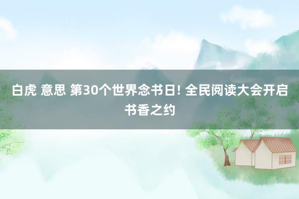 白虎 意思 第30个世界念书日! 全民阅读大会开启书香之约