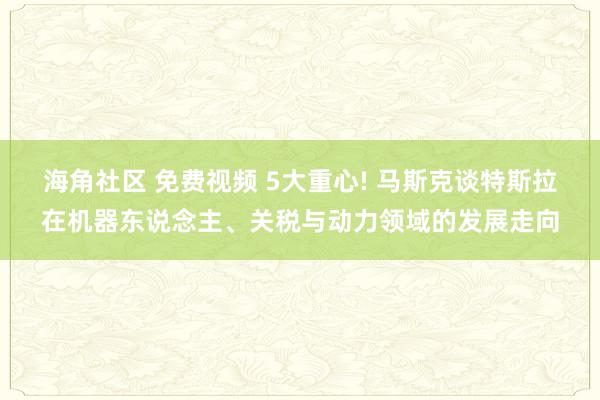 海角社区 免费视频 5大重心! 马斯克谈特斯拉在机器东说念主、关税与动力领域的发展走向
