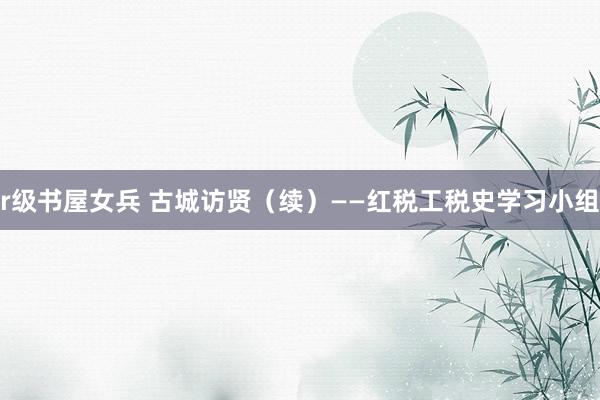 r级书屋女兵 古城访贤（续）——红税工税史学习小组