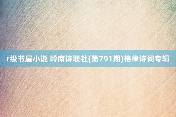 r级书屋小说 岭南诗联社(第791期)格律诗词专辑