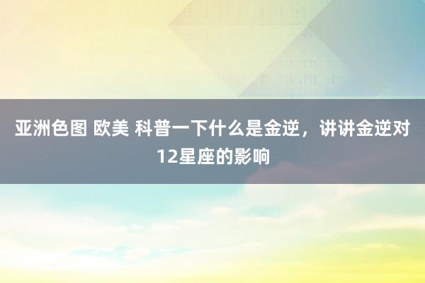 亚洲色图 欧美 科普一下什么是金逆，讲讲金逆对12星座的影响