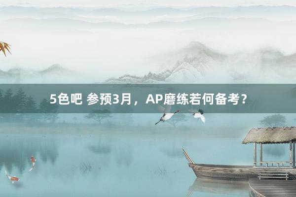 5色吧 参预3月，AP磨练若何备考？