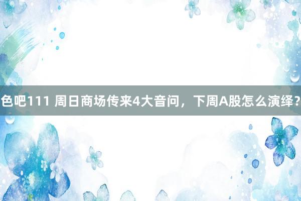 色吧111 周日商场传来4大音问，下周A股怎么演绎？