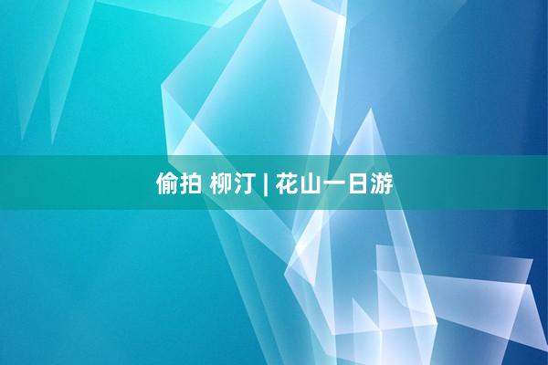 偷拍 柳汀 | 花山一日游
