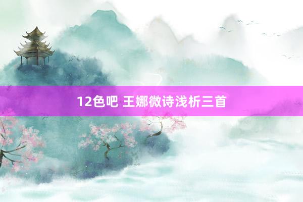 12色吧 王娜微诗浅析三首