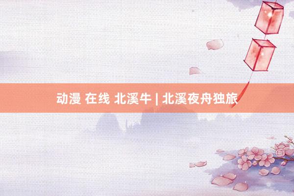 动漫 在线 北溪牛 | 北溪夜舟独旅
