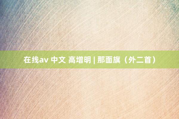 在线av 中文 高增明 | 那面旗（外二首）