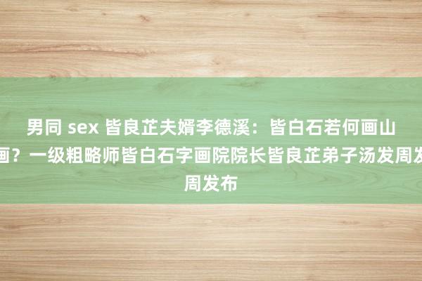 男同 sex 皆良芷夫婿李德溪：皆白石若何画山水画？一级粗略师皆白石字画院院长皆良芷弟子汤发周发布
