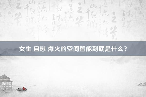 女生 自慰 爆火的空间智能到底是什么？