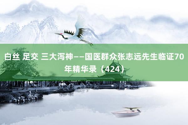 白丝 足交 三大泻神——国医群众张志远先生临证70年精华录（424）
