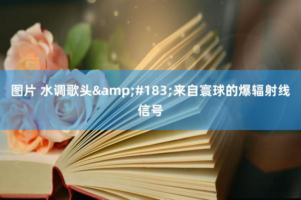 图片 水调歌头&#183;来自寰球的爆辐射线信号