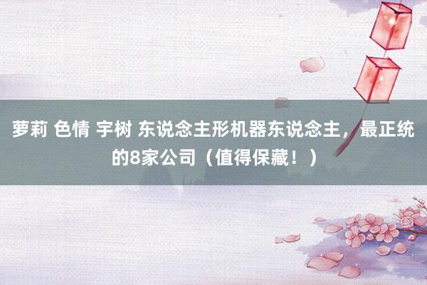 萝莉 色情 宇树 东说念主形机器东说念主，最正统的8家公司（值得保藏！）