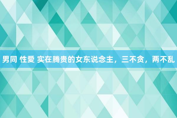 男同 性愛 实在腾贵的女东说念主，三不贪，两不乱