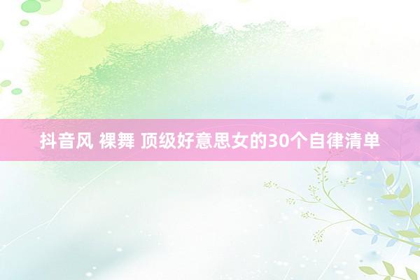 抖音风 裸舞 顶级好意思女的30个自律清单