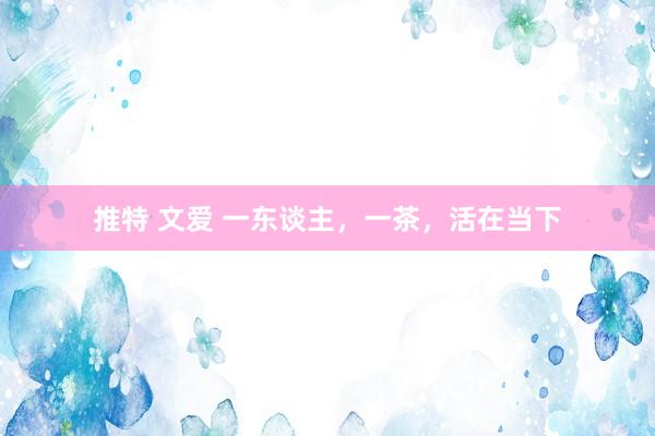 推特 文爱 一东谈主，一茶，活在当下