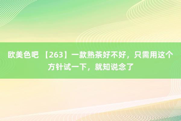 欧美色吧 【263】一款熟茶好不好,只需用这个方针试一下,就知说念了