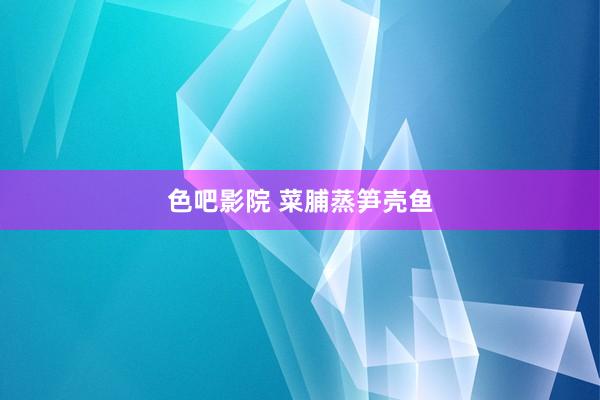 色吧影院 菜脯蒸笋壳鱼