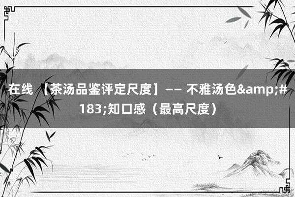 在线 【茶汤品鉴评定尺度】—— 不雅汤色&#183;知口感（最高尺度）
