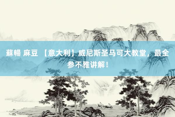 蘇暢 麻豆 【意大利】威尼斯圣马可大教堂，最全参不雅讲解！